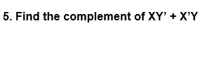 5. Find the complement of XY' + X'Y
