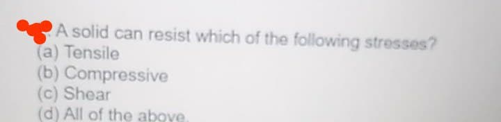 A solid can resist which of the following stresses?
(a) Tensile
(b) Compressive
(c) Shear
(d) All of the aboye
