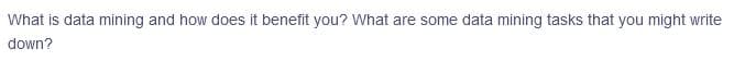 What is data mining and how does it benefit you? What are some data mining tasks that you might write
down?
