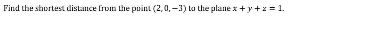 Find the shortest distance from the point (2,0,–3) to the plane x + y + z = 1.
