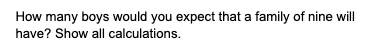How many boys would you expect that a family of nine will
have? Show all calculations.
