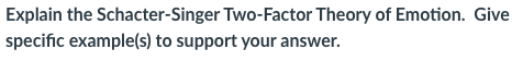 Explain the Schacter-Singer Two-Factor Theory of Emotion. Give
specific example(s) to support your answer.