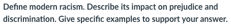 Define modern racism. Describe its impact on prejudice and
discrimination. Give specific examples to support your answer.