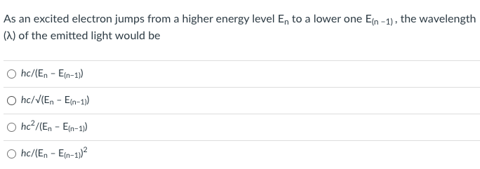 As an excited electron jumps from a higher energy level En to a lower one E(n-1), the wavelength
(X) of the emitted light would be
O hc/(En-E(n-1))
hc/√(En-E(n-1))
hc²/(En-E(n-1))
hc/(En-E(n-1))²