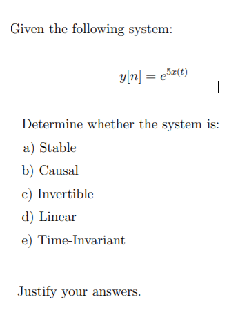 Given the following system:
y[n] = e5z(t)
Determine whether the system is:
a) Stable
b) Causal
c) Invertible
d) Linear
e) Time-Invariant
Justify your answers.
