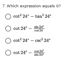 7. Which expression equals 0?
O cot? 24° – tan² 24°
cot 24° .
sin 24"
cos 24
O cot? 24° – csc² 24°
cos 24°
sin 24
cot 24°
