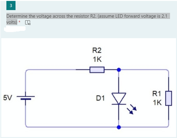 3
Determine the voltage across the resistor R2. (assume LED forward voltage is 2.1
volts) * A
R2
1K
R1
5V
D1
1K
