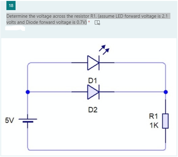 18
Determine the voltage across the resistor R1. (assume LED forward voltage is 2.1
volts and Diode forward voltage is 0.7V)* Q
D1
D2
R1
5V
1K
