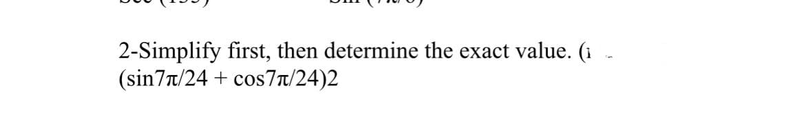 2-Simplify first, then determine the exact value. (i -
(sin7r/24 + cos7t/24)2
