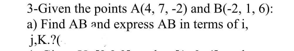 3-Given the points A(4, 7, -2) and B(-2, 1, 6):
a) Find AB and express AB in terms of i,
j,K.?(