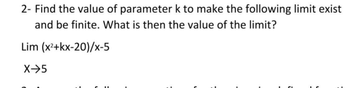 2- Find the value of parameter k to make the following limit exist
and be finite. What is then the value of the limit?
Lim (x'+kx-20)/x-5
X→5
