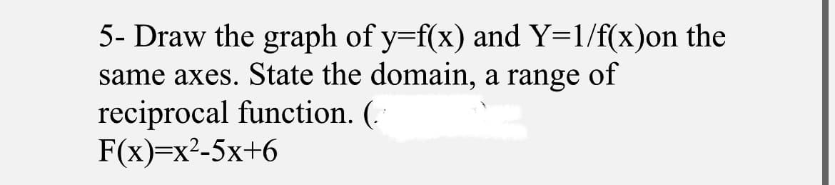 5- Draw the graph of y=f(x) and Y=1/f(x)on the
same axes. State the domain, a range of
reciprocal function. (.
F(x)-x2-5х+6
