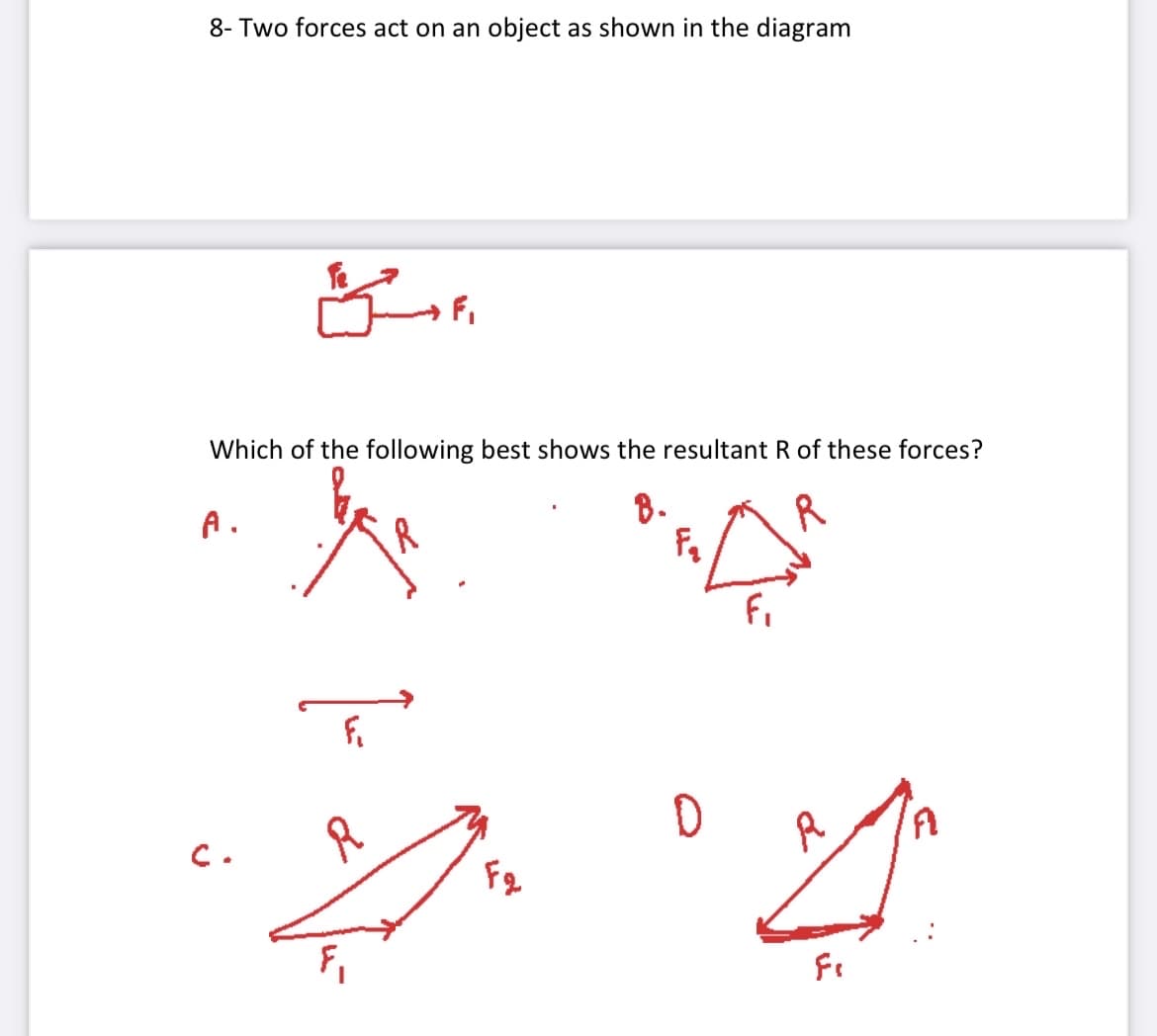 8- Two forces act on an object as shown in the diagram
Which of the following best shows the resultant R of these forces?
A.
C.
