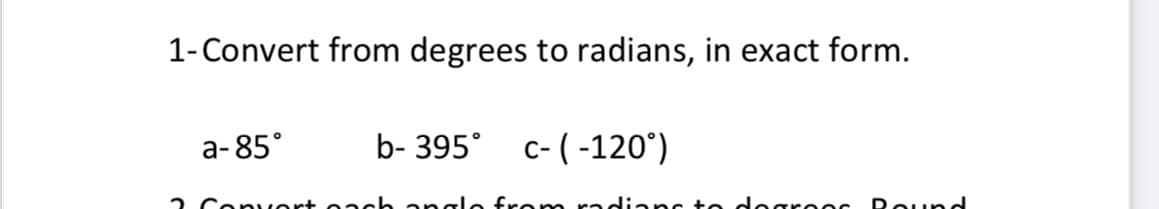 1-Convert from degrees to radians, in exact form.
а-85°
b- 395° c-(-120°)
2 Copvert oach angle from radians to degrees
Round
