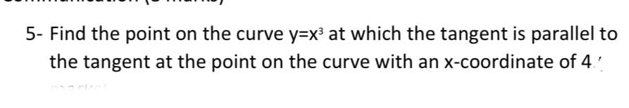 5- Find the point on the curve y=x³ at which the tangent is parallel to
the tangent at the point on the curve with an x-coordinate of 4
