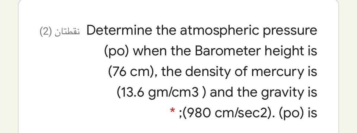 (2) ¿Ehä: Determine the atmospheric pressure
(po) when the Barometer height is
(76 cm), the density of mercury is
(13.6 gm/cm3) and the gravity is
* ;(980 cm/sec2). (po) is
