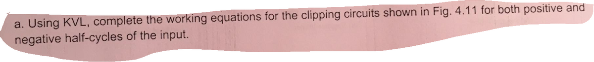 a. Using KVL, complete the working equations for the clipping circuits shown in Fig. 4.11 for both positive and
negative half-cycles of the input.
