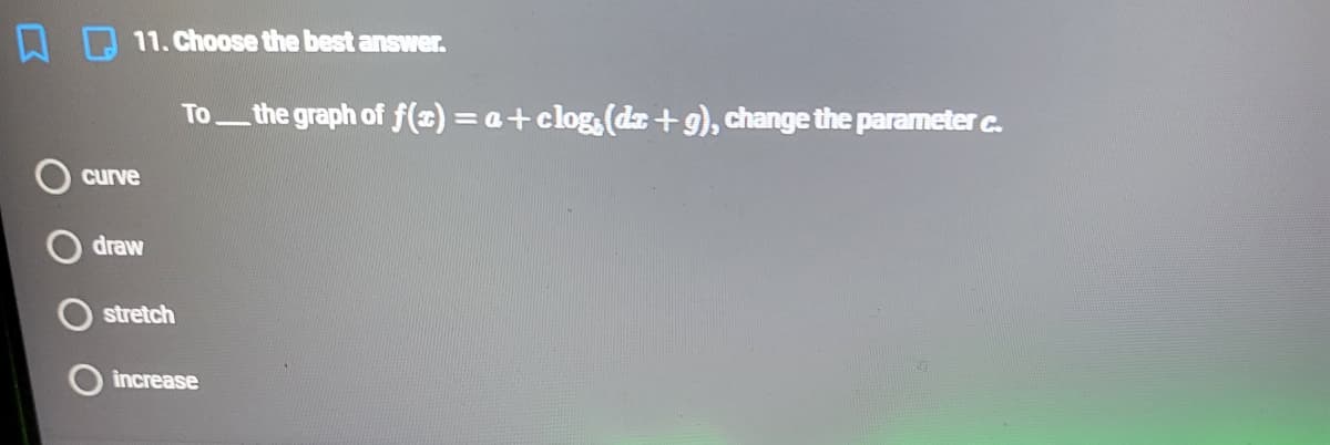 11. Choose the best answer.
To
_the graph of f(±) =a+clog,(dz +g), change the parameter c.
curve
draw
stretch
increase
O O
