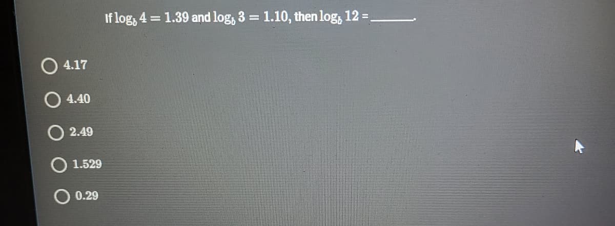 If log, 4 = 1.39 and log, 3 = 1.10, then log, 12 =
%3D
%3D
4.17
4.40
2.49
O 1.529
0.29
