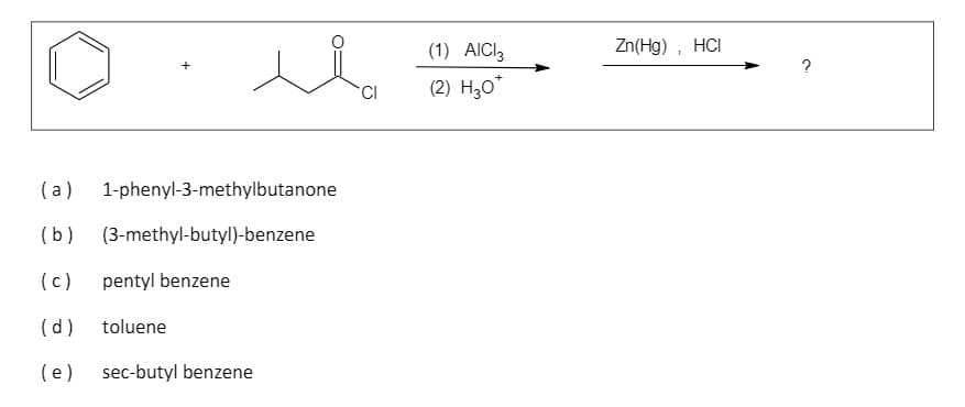 (1) AICI3
Zn(Hg), HCI
?
(2) H30*
(a)
1-phenyl-3-methylbutanone
(b)
(3-methyl-butyl)-benzene
(c)
pentyl benzene
(d)
toluene
(e)
sec-butyl benzene
