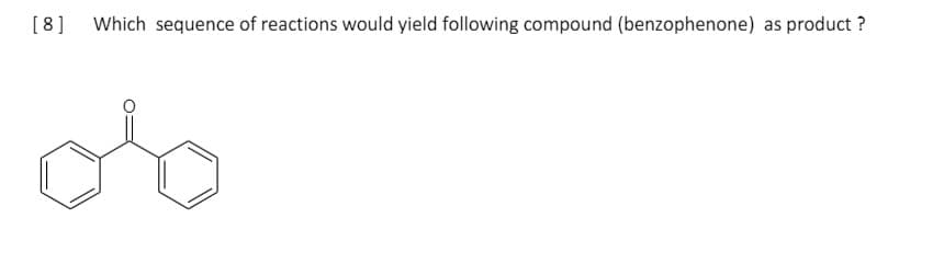 [8]
Which sequence of reactions would yield following compound (benzophenone) as product ?
