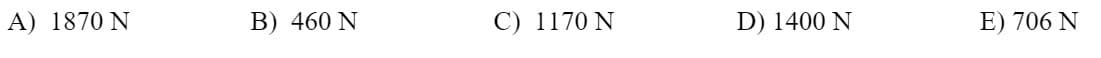 A) 1870 N
B) 460 N
C) 1170 N
D) 1400 N
E) 706 N
