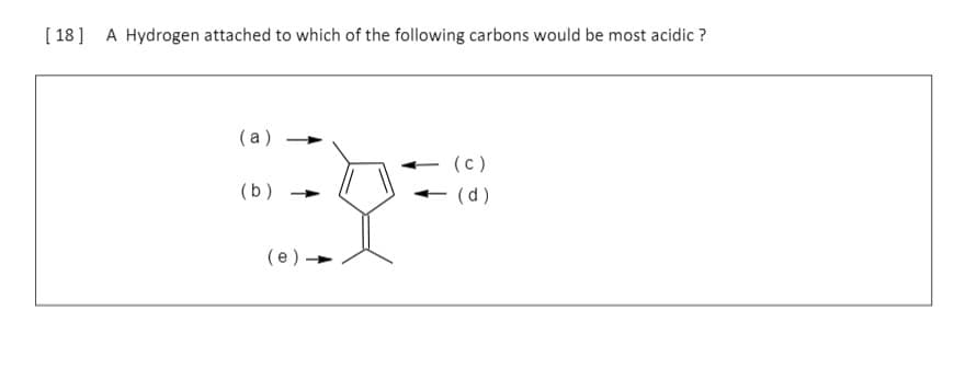 [ 18] A Hydrogen attached to which of the following carbons would be most acidic ?
(a)
(c)
(b)
(p) -
(e) -
