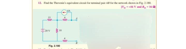 12. Find the Thevenin's equivalent circuit for terminal pair AB for the network shown in Fig. 2.180.
IV-16 V and R = 16 Q
-20 V
www
10
Fig. 2.180
ww