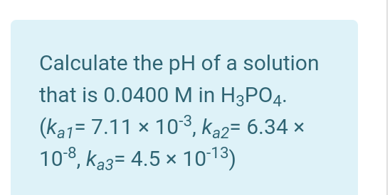 Calculate the pH of a solution
that is 0.0400 M in H3PO4.
(ka1 7.11 × 10³, Ka2= 6.34 ×
10-8, ka3= 4.5 × 10-1³)