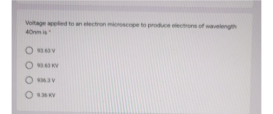 Voltage applied to an electron microscope to produce electrons of wavelength
40nm is *
93.63 V
93.63 KV
936.3 V
9.36 KV
