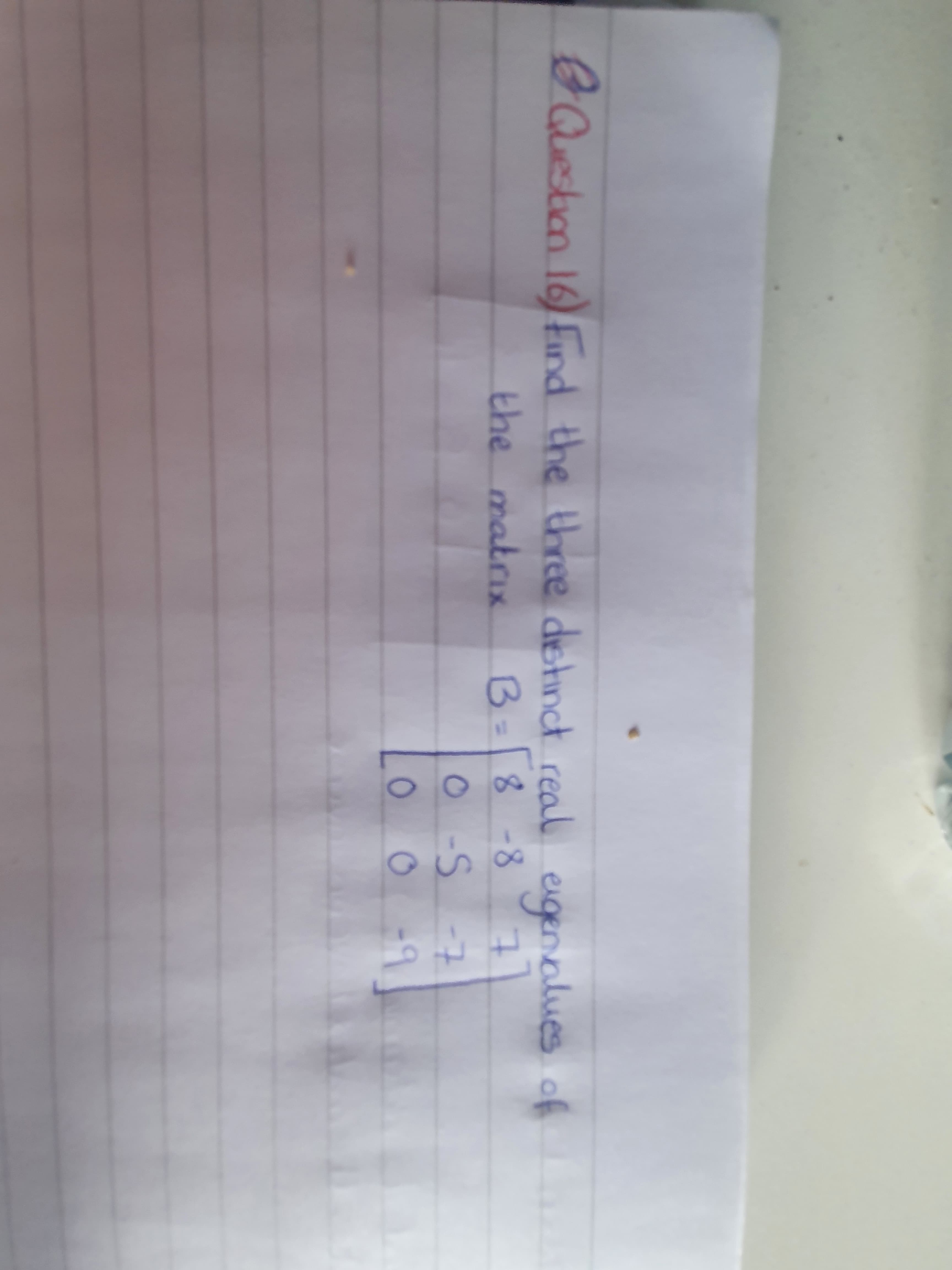 Gactm 10Fnd the three detinct real egenalues of
Question
three dstinct re
eigenvalues of
B=8-8
0S-7
o -9
the matrix
