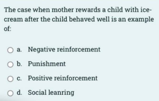 The case when mother rewards a child with ice-
cream after the child behaved well is an example
of:
O a. Negative reinforcement
O b.
Punishment
O c. Positive reinforcement
d. Social leanring