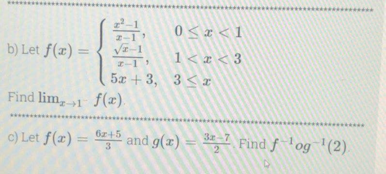 b) Let f(x) =
x²-1
x-1'
x-1
0 < x < 1
1<x<3
x-1)
5x+3, 3x
Find lim, 1 f(x).
c) Let f(x) = 6+5 and g(x) = 327 Find f-¹ og ¹(2).
3x-7
3
2