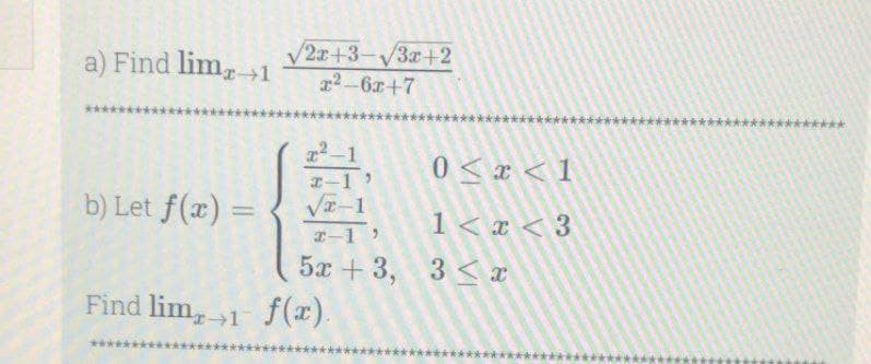 a) Find lim, 1
****
b) Let f(x) =
2x+3-√3x+2
x²-6x+7
x-1'
√x-1
x-1 '
5x+3,
Find lim, 1 f(x).
0<x< 1
1<x<3
3x