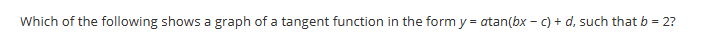 Which of the following shows a graph of a tangent function in the form y = atan(bx - c)+d, such that b = 2?