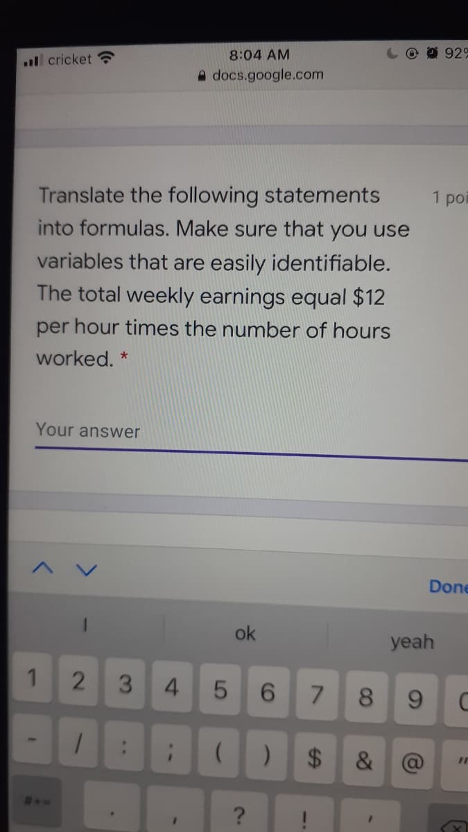 92%
8:04 AM
l cricket
A docs.google.com
Translate the following statements
into formulas. Make sure that you use
1 por
variables that are easily identifiable.
The total weekly earnings equal $12
per hour times the number of hours
worked.
Your answer
Done
ok
yeah
3.
4.
6.
8.
9.
$4
&
?
%24
LO
..
2]
1,
