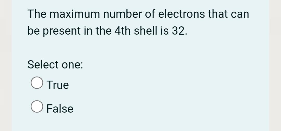 The maximum number of electrons that can
be present in the 4th shell is 32.
Select one:
True
False
