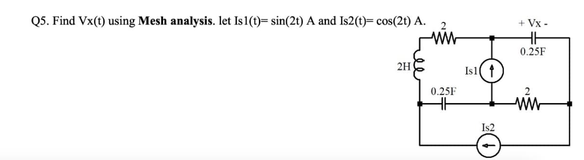 Q5. Find Vx(t) using Mesh analysis. let Is 1(t)= sin(2t) A and Is2(t)= cos(2t) A.
2
ww
2H
+Vx
HH
0.25F
HH
Isl↑
Is2
0.25F
2
www