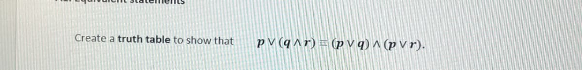 Create a truth table to show that pv (q^r)=(pvq)^(pvr).