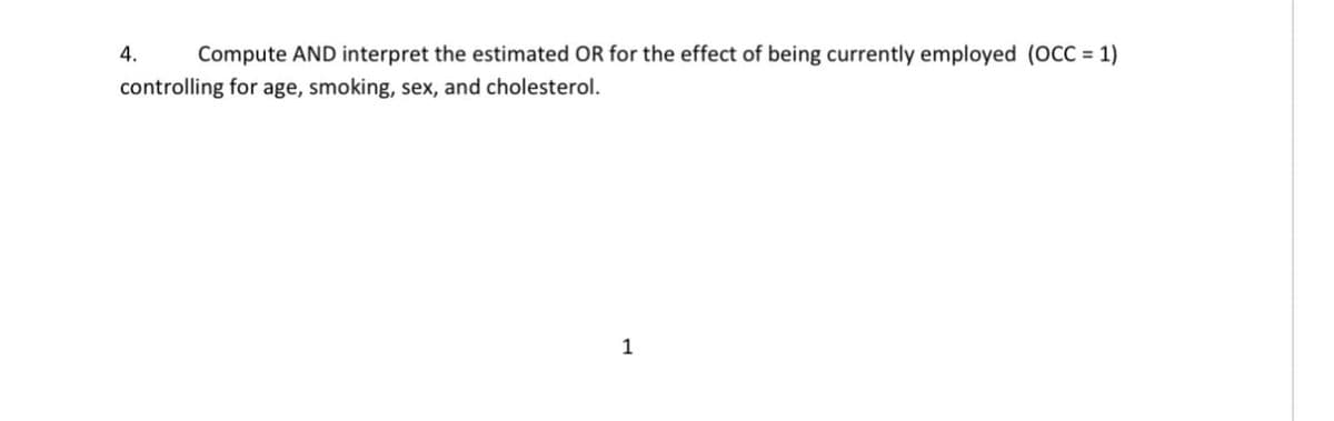 4.
Compute AND interpret the estimated OR for the effect of being currently employed (OCC = 1)
controlling for age, smoking, sex, and cholesterol.
1