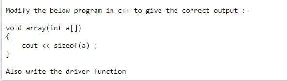 Modify the below program in c++ to give the correct output :-
void array (int a[])
{
cout <« sizeof (a) ;
}
Also write the driver function
