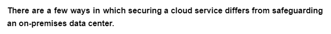 There are a few ways in which securing a cloud service differs from safeguarding
an on-premises data center.