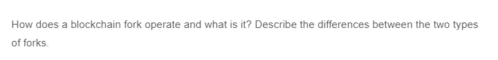 How does a blockchain fork operate and what is it? Describe the differences between the two types
of forks.