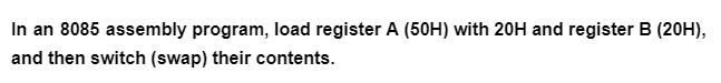 In an 8085 assembly program, load register A (50H) with 20H and register B (20H),
and then switch (swap) their contents.