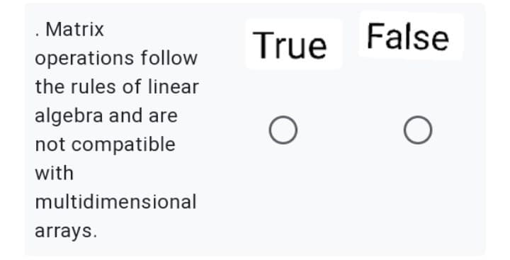 . Matrix
operations follow
the rules of linear
algebra and are
not compatible
with
multidimensional
arrays.
True False
O
O