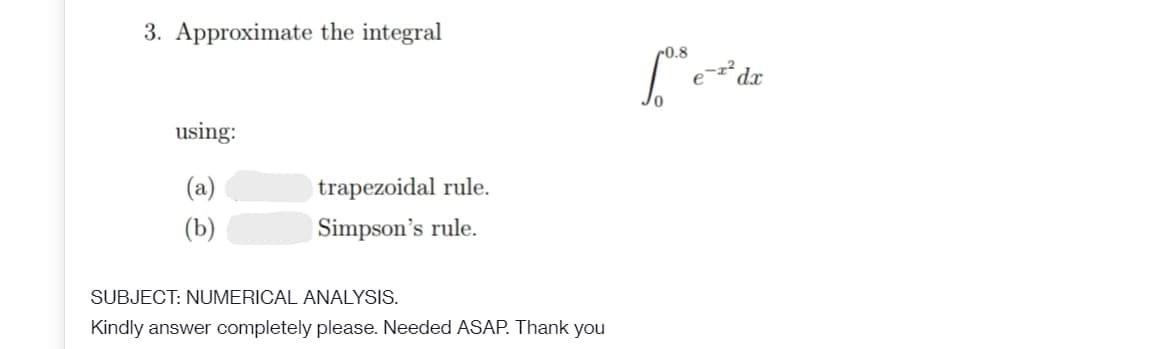 3. Approximate the integral
using:
(a)
trapezoidal rule.
(b)
Simpson's rule.
SUBJECT: NUMERICAL ANALYSIS.
Kindly answer completely please. Needed ASAP. Thank you
0.8
fotot e ²³ dx