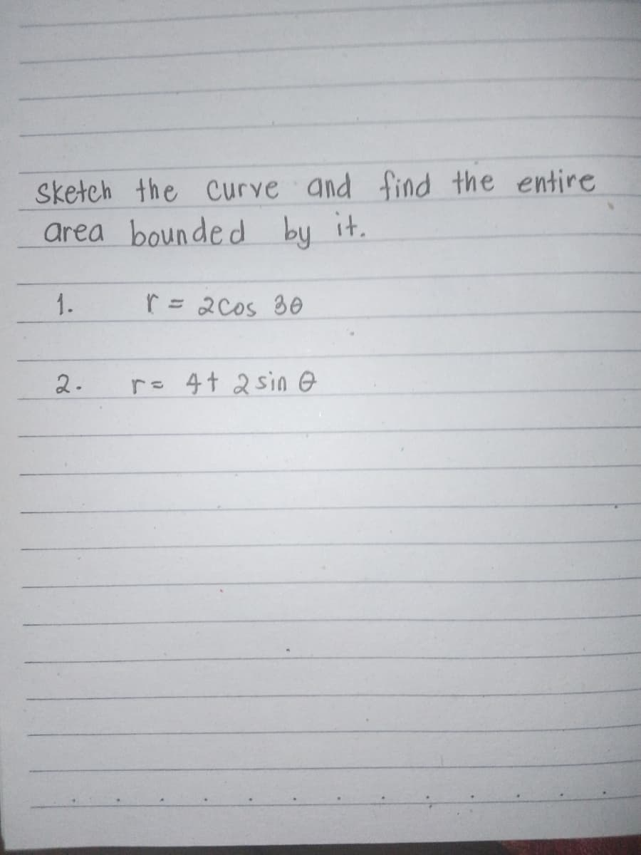 Sketch the Curve and find the entire
area bounded by it.
1.
r = 2cos 30
2.
r= 4+ 2 sin O