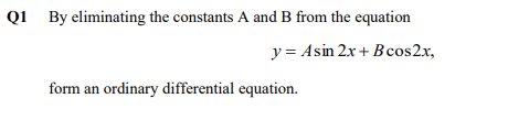 Q1 By eliminating the constants A and B from the equation
y = Asin 2x + B cos2x,
form an ordinary differential equation.
