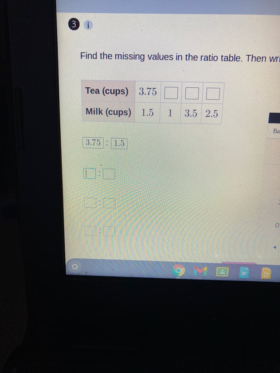 Find the missing values in the ratio table. Then wri
Tea (cups) 3.75
Milk (cups) 1.5
1
3.5 2.5
Ba
3.75 :1.5
9ME
