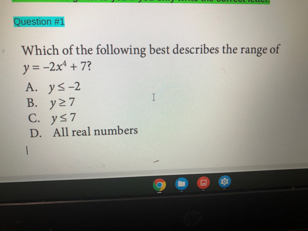 Question #1
Which of the following best describes the range of
y = -2x4 + 7?
%3D
A. y<-2
В. у27
y 2
С. y<7
D. All real numbers
